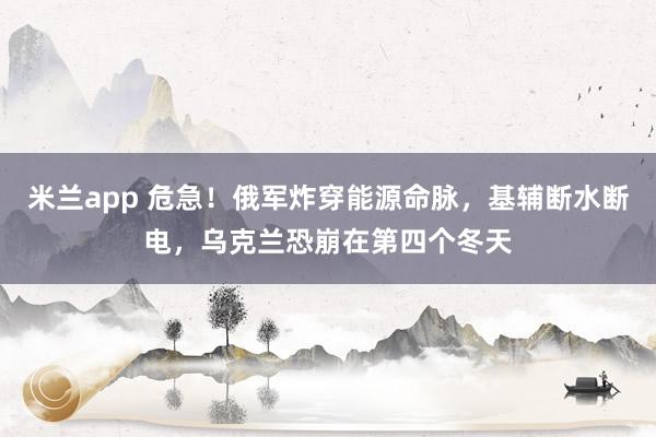 米兰app 危急！俄军炸穿能源命脉，基辅断水断电，乌克兰恐崩在第四个冬天