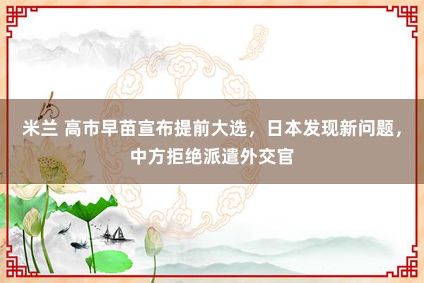 米兰 高市早苗宣布提前大选,日本发现新问题,中方拒绝派遣外交官