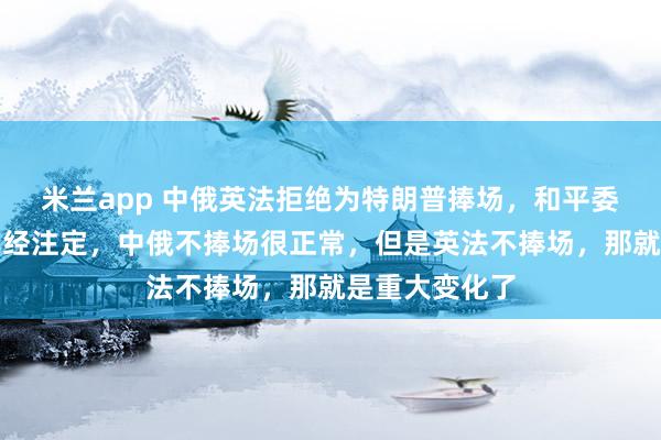 米兰app 中俄英法拒绝为特朗普捧场,和平委员会的结局已经注定,中俄不捧场很正常,但是英法不捧场,那就是重大变化了