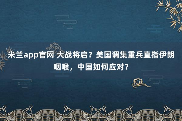 米兰app官网 大战将启？美国调集重兵直指伊朗咽喉，中国如何应对？
