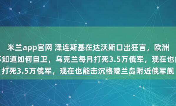 米兰app官网 泽连斯基在达沃斯口出狂言,欧洲过于软弱、优柔寡断,不知道如何自卫,乌克兰每月打死3.5万俄军,现在也能击沉格陵兰岛附近俄军舰