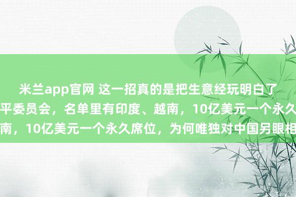 米兰app官网 这一招真的是把生意经玩明白了，特朗普拉起个加沙和平委员会，名单里有印度、越南，10亿美元一个永久席位，为何唯独对中国另眼相看