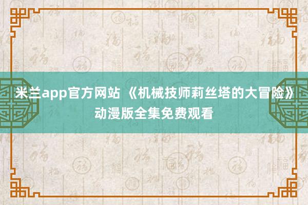 米兰app官方网站 《机械技师莉丝塔的大冒险》动漫版全集免费观看