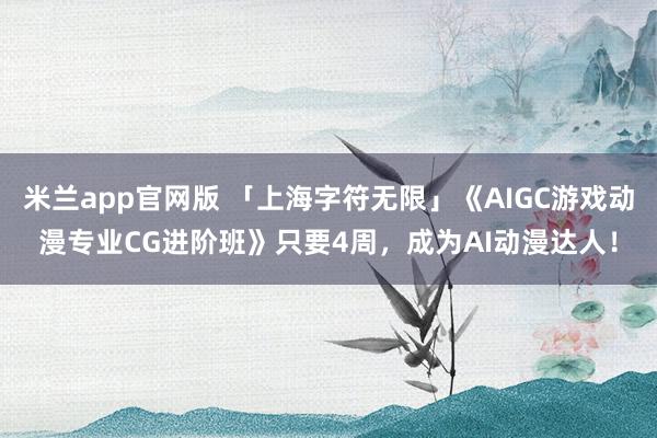 米兰app官网版 「上海字符无限」《AIGC游戏动漫专业CG进阶班》只要4周，成为AI动漫达人！