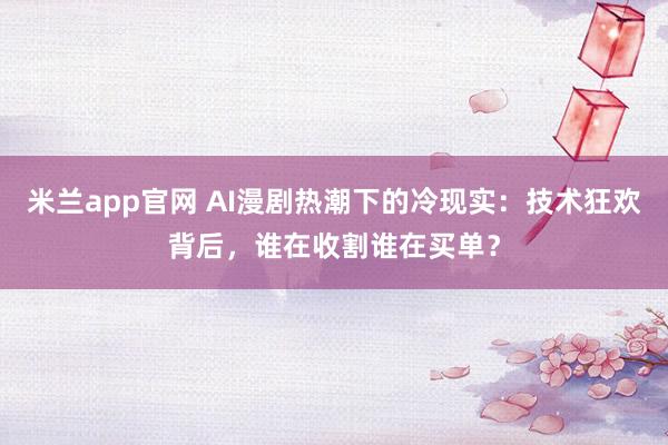 米兰app官网 AI漫剧热潮下的冷现实:技术狂欢背后,谁在收割谁在买单?