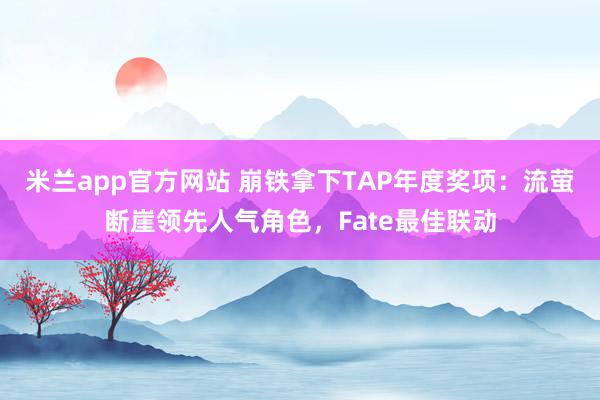 米兰app官方网站 崩铁拿下TAP年度奖项：流萤断崖领先人气角色，Fate最佳联动