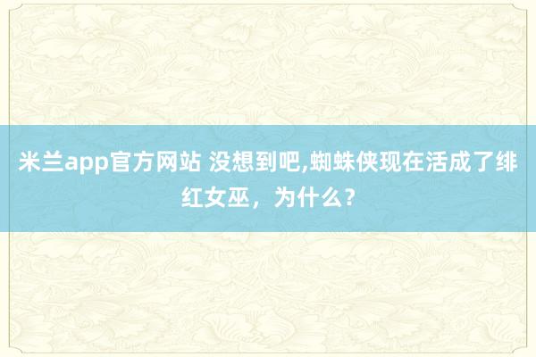米兰app官方网站 没想到吧,蜘蛛侠现在活成了绯红女巫，<a href=