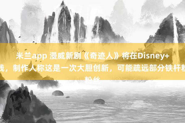 米兰app 漫威新剧《奇迹人》将在Disney+上线，制作人称这是一次大胆创新，可能疏远部分铁杆粉丝
