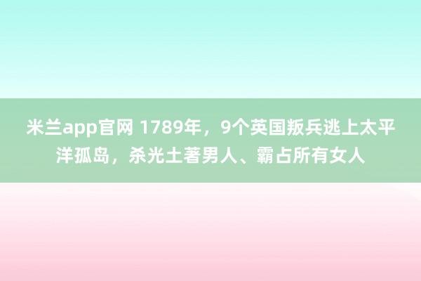 米兰app官网 1789年,9个英国叛兵逃上太平洋孤岛,杀光土著男人、霸占所有女人