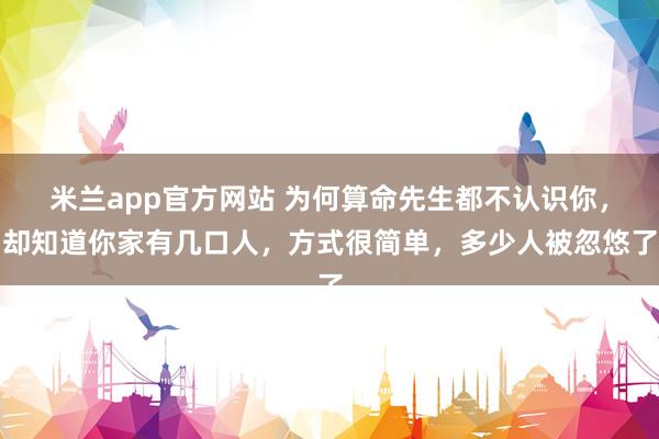 米兰app官方网站 为何算命先生都不认识你,却知道你家有几口人,方式很简单,多少人被忽悠了