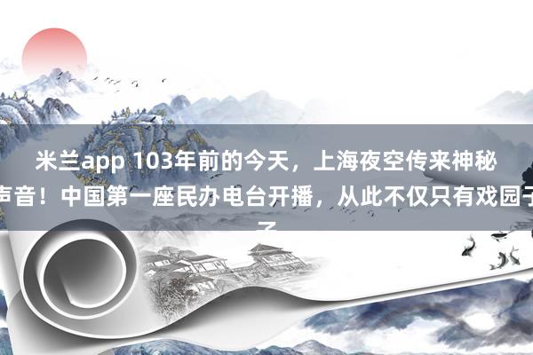 米兰app 103年前的今天,上海夜空传来神秘声音!中国第一座民办电台开播,从此不仅只有戏园子