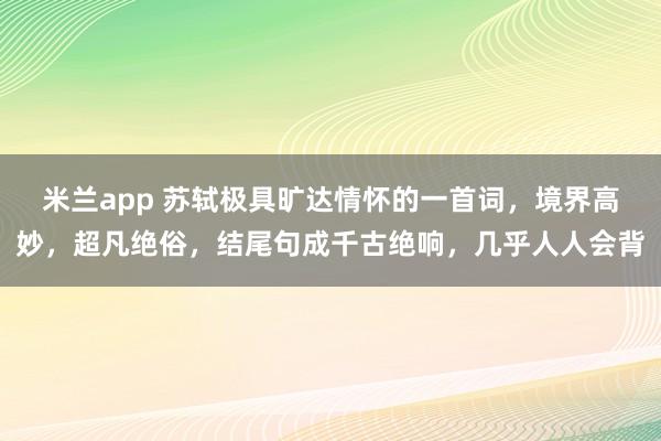 米兰app 苏轼极具旷达情怀的一首词,境界高妙,超凡绝俗,结尾句成千古绝响,几乎人人会背