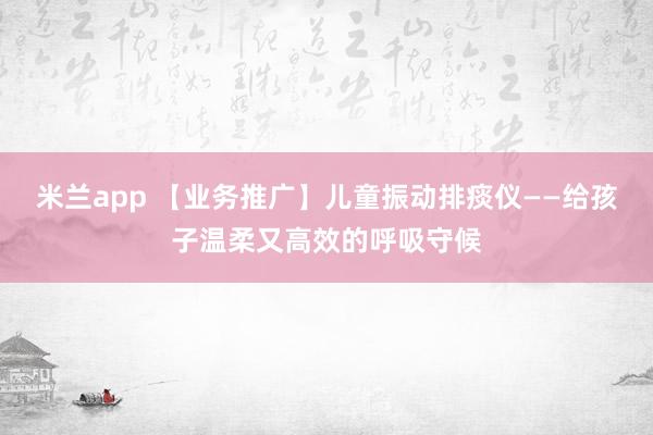 米兰app 【业务推广】儿童振动排痰仪——给孩子温柔又高效的呼吸守候