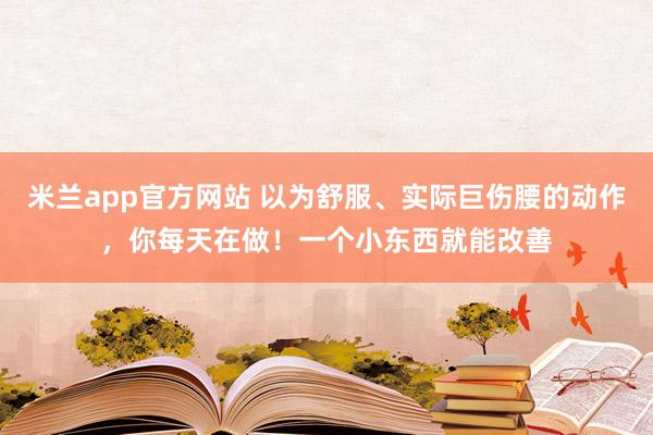 米兰app官方网站 以为舒服、实际巨伤腰的动作，你每天在做！一个小东西就能改善