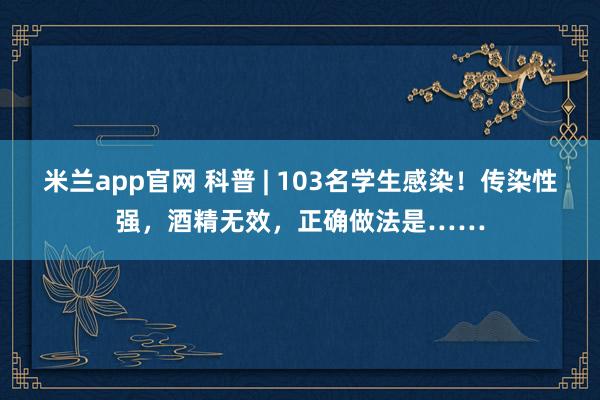 米兰app官网 科普 | 103名学生感染！传染性强，酒精无效，正确做法是……