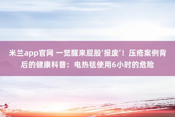 米兰app官网 一觉醒来屁股‘报废’！压疮案例背后的健康科普：电热毯使用6小时的危险