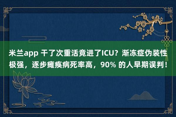 米兰app 干了次重活竟进了ICU？渐冻症伪装性极强，逐步瘫痪病死率高，90% 的人早期误判！