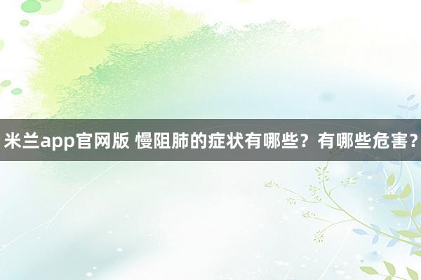 米兰app官网版 慢阻肺的症状有哪些？有哪些危害？