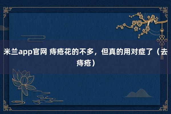 米兰app官网 痔疮花的不多，但真的用对症了（去痔疮）