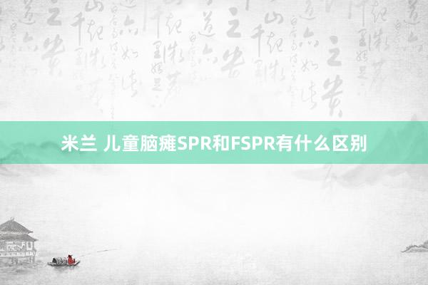 米兰 儿童脑瘫SPR和FSPR有什么区别