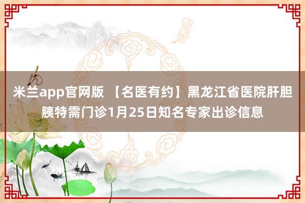 米兰app官网版 【名医有约】黑龙江省医院肝胆胰特需门诊1月25日知名专家出诊信息