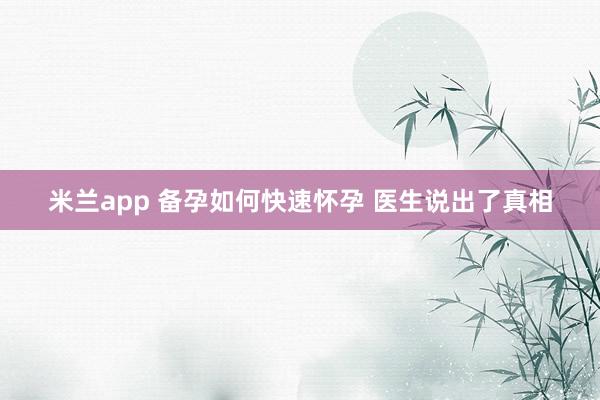 米兰app 备孕如何快速怀孕 医生说出了真相