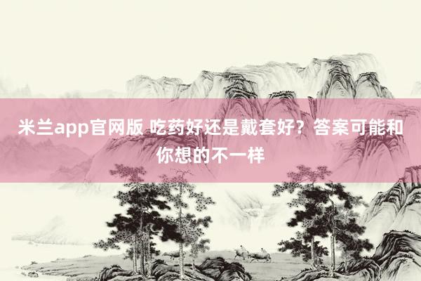 米兰app官网版 吃药好还是戴套好？答案可能和你想的不一样