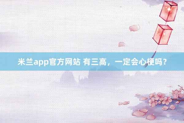 米兰app官方网站 有三高,一定会心梗吗?