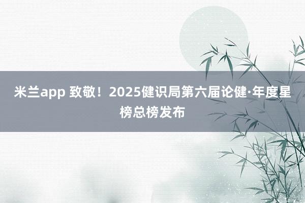 米兰app 致敬!2025健识局第六届论健·年度星榜总榜发布