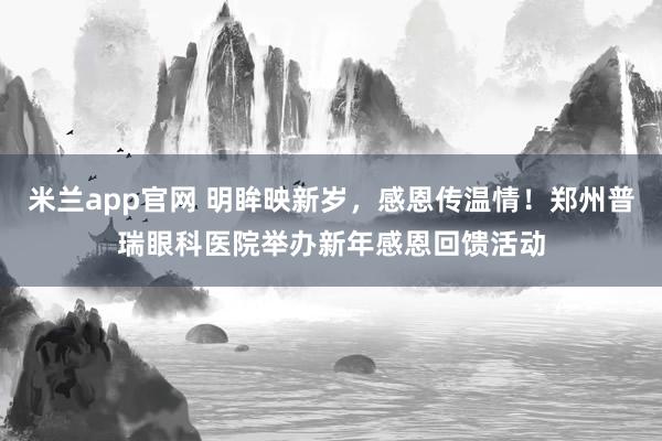 米兰app官网 明眸映新岁，感恩传温情！郑州普瑞眼科医院举办新年感恩回馈活动