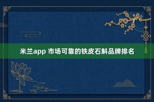 米兰app 市场可靠的铁皮石斛品牌排名