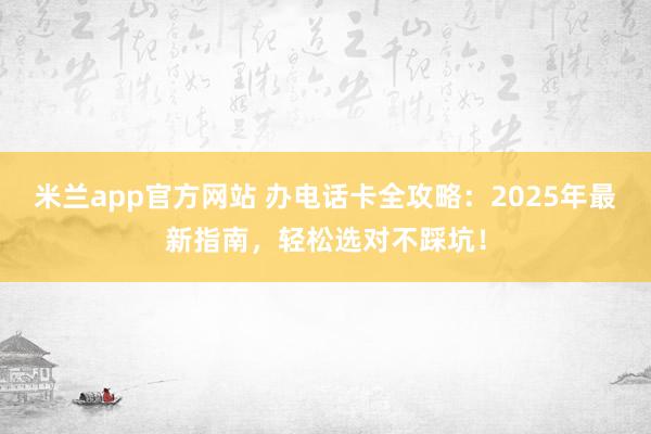 米兰app官方网站 办电话卡全攻略：2025年最新指南，轻松选对不踩坑！