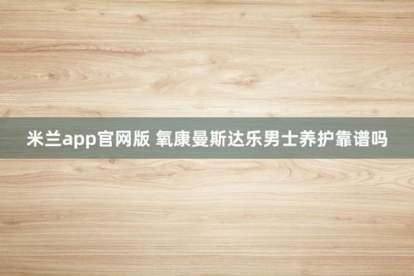 米兰app官网版 氧康曼斯达乐男士养护靠谱吗