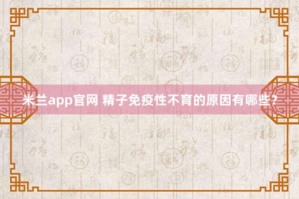 米兰app官网 精子免疫性不育的原因有哪些？