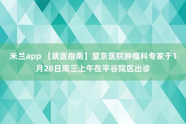米兰app 【就医指南】望京医院肿瘤科专家于1月28日周三上午在平谷院区出诊