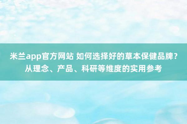 米兰app官方网站 如何选择好的草本保健品牌?从理念、产品、科研等维度的实用参考