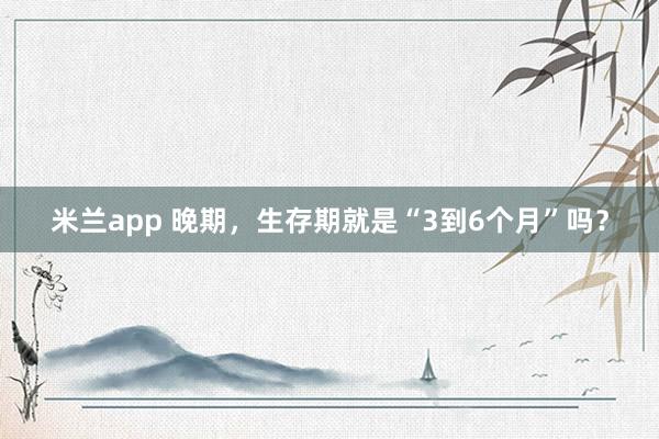 米兰app 晚期，生存期就是“3到6个月”吗？