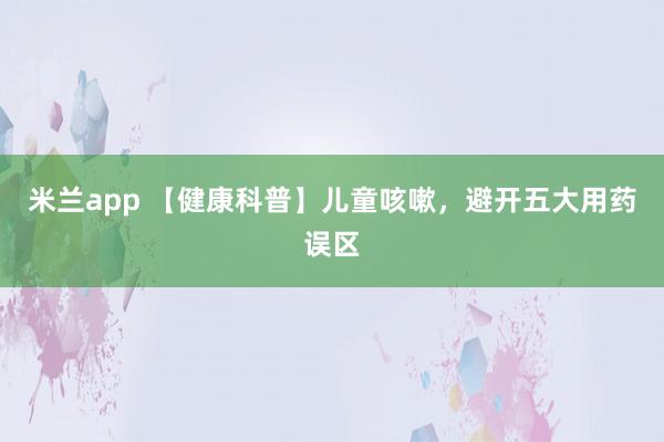 米兰app 【健康科普】儿童咳嗽，<a href=