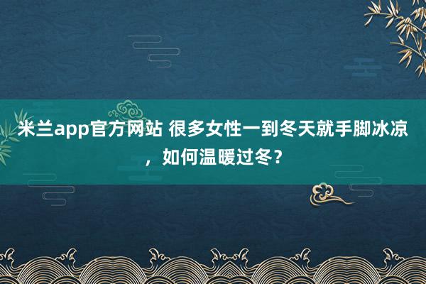 米兰app官方网站 很多女性一到冬天就手脚冰凉，如何温暖过冬？