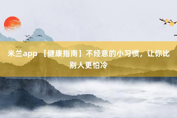 米兰app 【健康指南】不经意的小习惯，让你比别人更怕冷