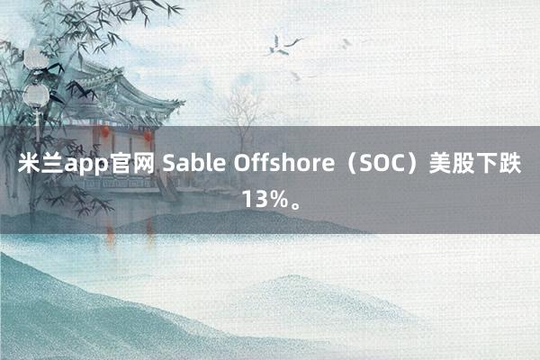 米兰app官网 Sable Offshore（SOC）美股下跌13%。