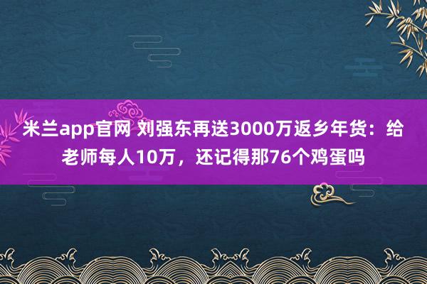 米兰app官网 刘强东再送3000万返乡年货：给老师每人10万，还记得那76个鸡蛋吗