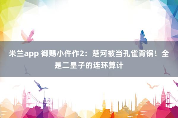 米兰app 御赐小仵作2：楚河被当孔雀背锅！全是二皇子的连环算计