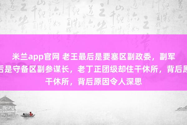 米兰app官网 老王最后是要塞区副政委,副军级,老丁最后是守备区副参谋长,老丁正团级却住干休所,背后原因令人深思