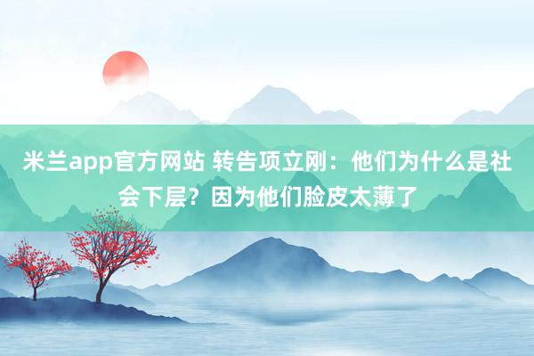 米兰app官方网站 转告项立刚：他们为什么是社会下层？因为他们脸皮太薄了