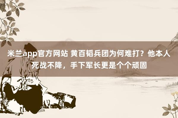 米兰app官方网站 黄百韬兵团为何难打？他本人死战不降，手下军长更是个个顽固