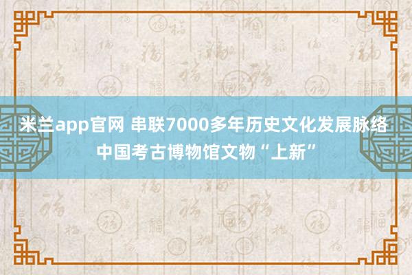 米兰app官网 串联7000多年历史文化发展脉络 中国考古博物馆文物“上新”