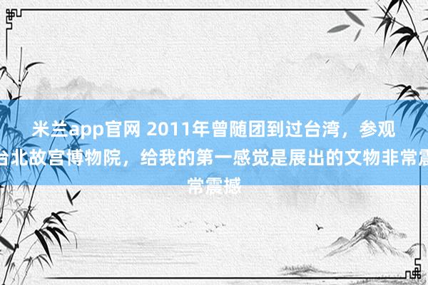米兰app官网 2011年曾随团到过台湾,参观过台北故宫博物院,给我的第一感觉是展出的文物非常震撼