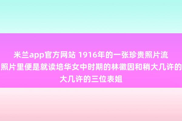 米兰app官方网站 1916年的一张珍贵照片流传至今，照片里便是就读培华女中时期的林徽因和稍大几许的三位表姐
