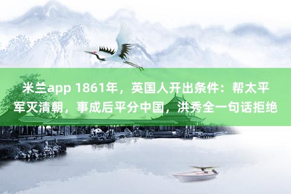 米兰app 1861年，英国人开出条件：帮太平军灭清朝，事成后平分中国，洪秀全一句话拒绝